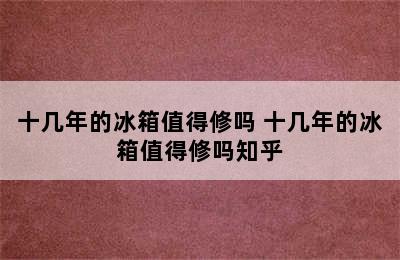 十几年的冰箱值得修吗 十几年的冰箱值得修吗知乎